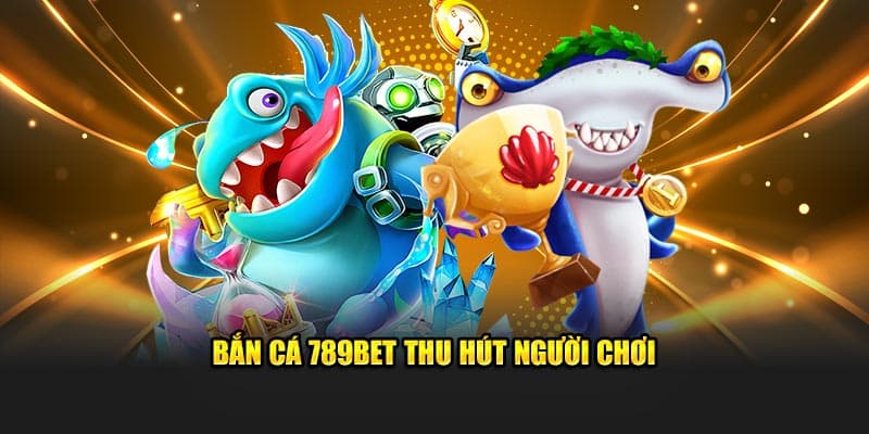 Bắn cá 789Bet thu hút người chơi