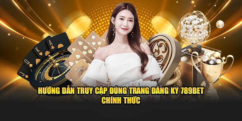 Hướng dẫn truy cập đúng trang đăng ký 789BET chính thức