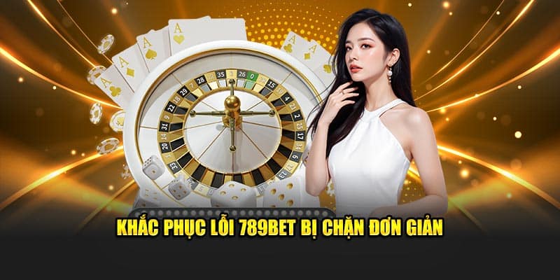 Khắc phục lỗi 789Bet bị chặn đơn giản