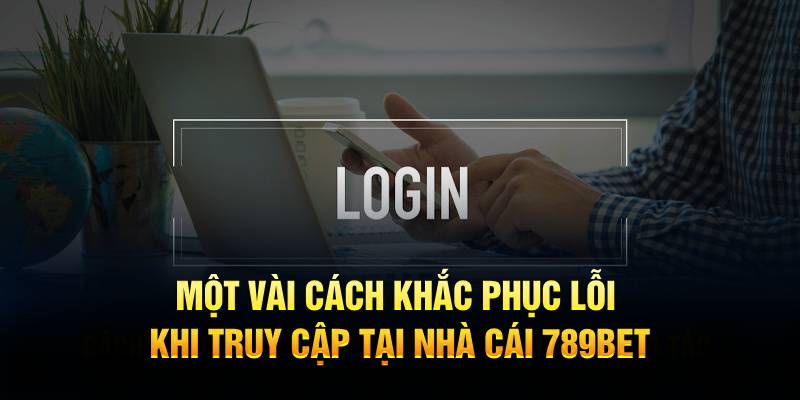 Một vài cách khắc phục lỗi khi truy cập tại nhà cái 789BET